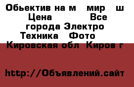 Обьектив на м42 мир -1ш › Цена ­ 1 000 - Все города Электро-Техника » Фото   . Кировская обл.,Киров г.